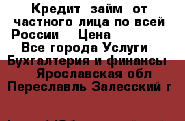 Кредит (займ) от частного лица по всей России  › Цена ­ 400 000 - Все города Услуги » Бухгалтерия и финансы   . Ярославская обл.,Переславль-Залесский г.